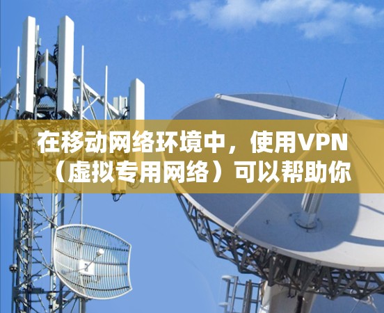 在移动网络环境中，使用VPN（虚拟专用网络）可以帮助你绕过网络限制，提高网络速度。以下是使用VPN加速移动网络的一些方法和建议