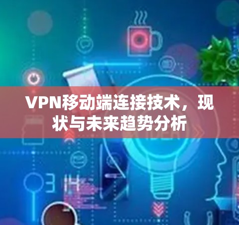 VPN移动端连接技术,现状与未来趋势分析 VPN移动端连接技术,现状与未来趋势分析
