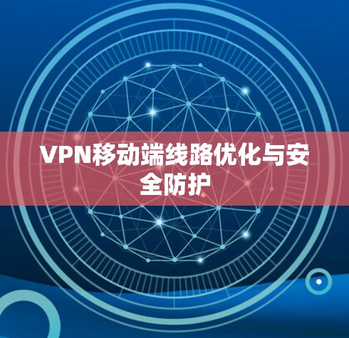 VPN移动端线路优化与安全防护 VPN移动端线路优化与安全防护