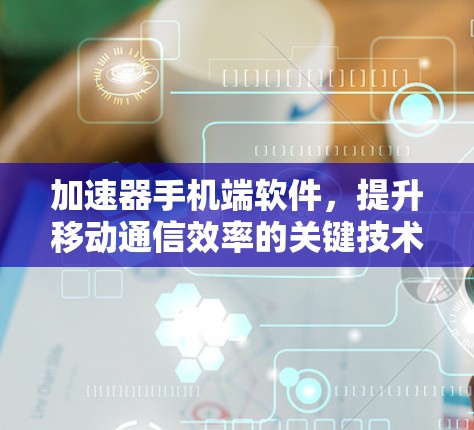 加速器手机端软件,提升移动通信效率的关键技术
