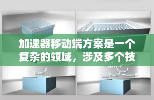 加速器移动端方案是一个复杂的领域，涉及多个技术和优化点。以下是对该方案的整理和总结