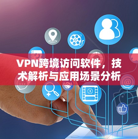 VPN跨境访问软件，技术解析与应用场景分析