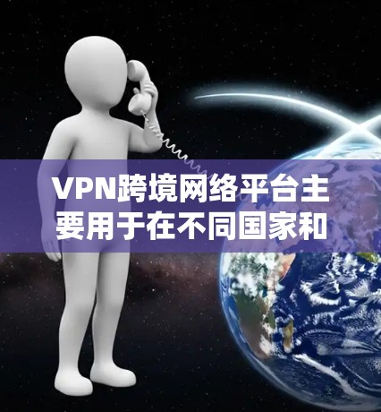 VPN跨境网络平台主要用于在不同国家和地区之间建立安全、可靠的网络连接，通常用于保护隐私、避免网络监控或访问受限的内容。以下是一些知名的跨境VPN平台，供您参考