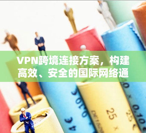 VPN跨境连接方案，构建高效、安全的国际网络通道