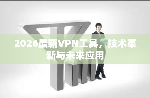 2026最新VPN工具,技术革新与未来应用
