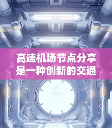 高速机场节点分享是一种创新的交通解决方案，旨在通过引入无人机和垂直飞行交通来应对传统交通系统的不足，提升效率和应对能力。以下是对该概念的详细分析和总结