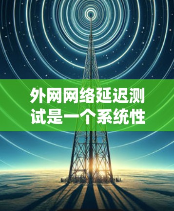 外网网络延迟测试是一个系统性的过程，以下是详细的步骤指南