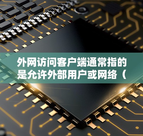 外网访问客户端通常指的是允许外部用户或网络（Internet）访问内部网络中的客户端资源。这可能涉及到多种技术和配置方法，具体取决于你的网络架构和安全需求。以下是一些可能的解决方案