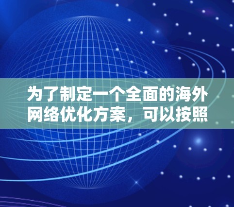 为了制定一个全面的海外网络优化方案，可以按照以下步骤进行