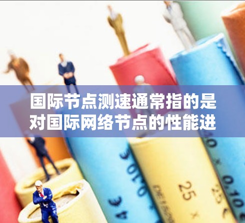国际节点测速通常指的是对国际网络节点的性能进行测试和评估，主要关注节点之间的延迟、带宽以及网络质量等方面。以下是一些常见的国际节点测速相关内容和建议