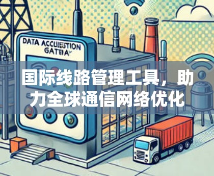国际线路管理工具,助力全球通信网络优化