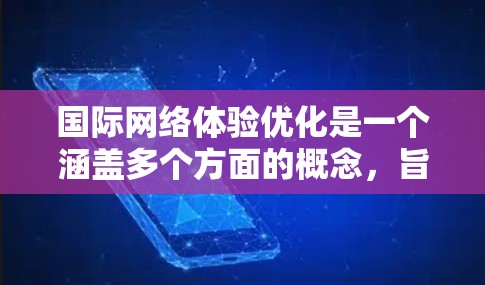 国际网络体验优化是一个涵盖多个方面的概念，旨在提升用户在国际环境中使用网络服务的体验。以下是一些关键点和建议