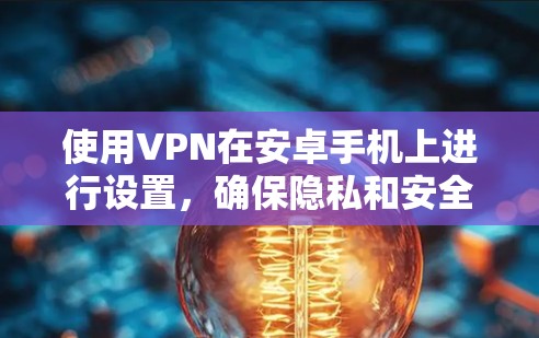 使用VPN在安卓手机上进行设置，确保隐私和安全，以下是详细的步骤指南