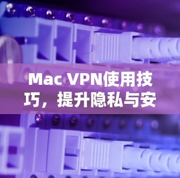 Mac VPN使用技巧,提升隐私与安全 Mac VPN使用技巧,提升隐私与安全