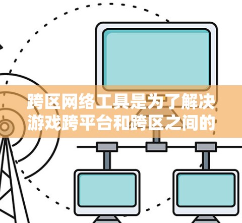 跨区网络工具是为了解决游戏跨平台和跨区之间的数据互通问题而开发的。以下是对跨区网络工具的详细分析和总结