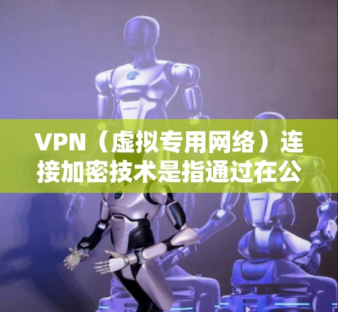 VPN（虚拟专用网络）连接加密技术是指通过在公网上建立安全连接的方法，确保数据传输过程中的安全性和隐私性。以下是VPN连接加密技术的主要内容和工作原理