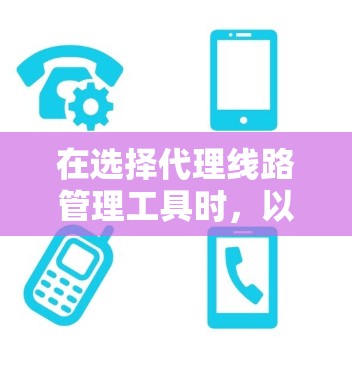 在选择代理线路管理工具时,以下是一些建议和因素分析,帮助您做出明智的选择