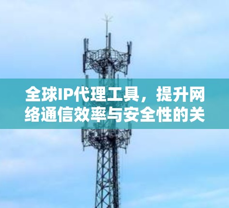全球IP代理工具，提升网络通信效率与安全性的关键