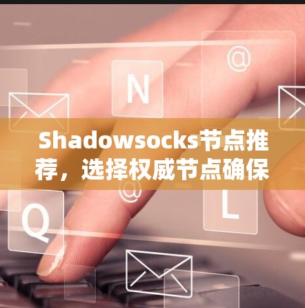 Shadowsocks节点推荐,选择权威节点确保网络安全