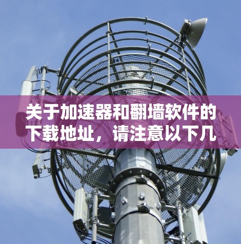 关于加速器和翻墙软件的下载地址,请注意以下几点