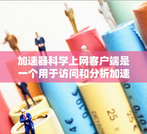 加速器科学上网客户端是一个用于访问和分析加速器实验数据的工具，通常用于高能物理研究。以下是使用该客户端的步骤和考虑因素