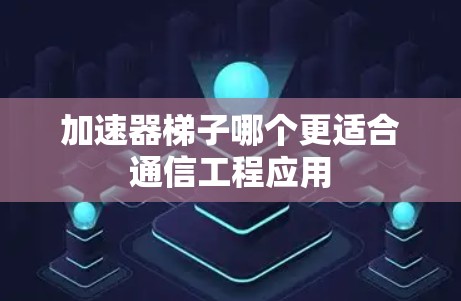 加速器梯子哪个更适合通信工程应用