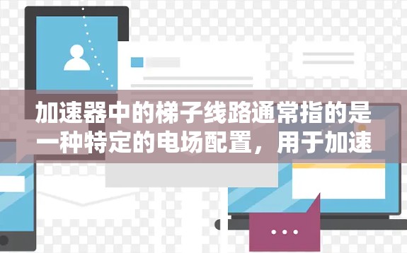 加速器中的梯子线路通常指的是一种特定的电场配置,用于加速带电粒子。这种线路通过创造一个渐增的电场,推动粒子以恒定的加速度运动。以下是对梯子线路的详细解释