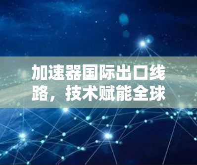 加速器国际出口线路,技术赋能全球通信