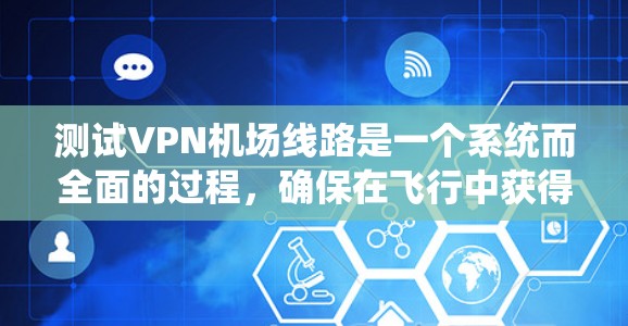 测试VPN机场线路是一个系统而全面的过程,确保在飞行中获得安全、稳定和高效的网络连接。以下是分步骤的测试指南