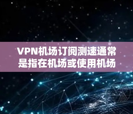 VPN机场订阅测速通常是指在机场或使用机场Wi-Fi时,通过VPN连接到服务器,测试VPN的速度和连接稳定性。以下是一些可能的方法和建议