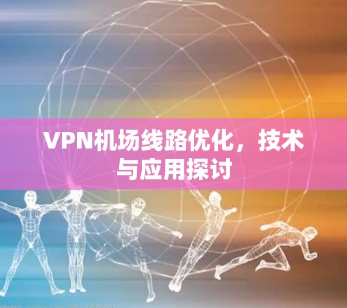 VPN机场线路优化，技术与应用探讨