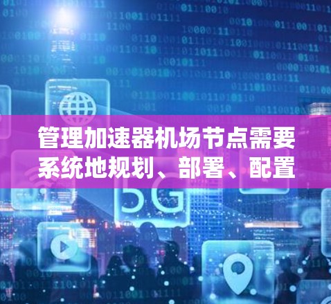 管理加速器机场节点需要系统地规划、部署、配置、监控和优化。以下是一个结构化的步骤指南,帮助您顺利完成节点管理
