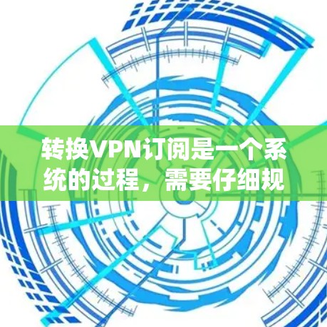 转换VPN订阅是一个系统的过程,需要仔细规划和执行。以下是分步骤的指南,帮助您顺利完成从旧服务到新服务的转换