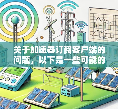 关于加速器订阅客户端的问题,以下是一些可能的解释和建议 关于加速器订阅客户端的问题,以下是一些可能的解释和建议
