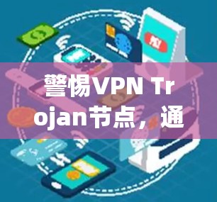 警惕VPN Trojan节点,通信安全中的潜在威胁 警惕VPN Trojan节点,通信安全中的潜在威胁