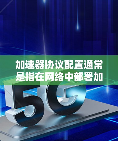 加速器协议配置通常是指在网络中部署加速器以提高数据传输性能时的配置过程。加速器是一种用于加速特定协议(如TCP、UDP或其他应用协议)的硬件或软件设备,常见于数据中心、云计算和高性能网络环境中
