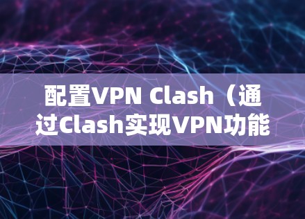 配置VPN Clash(通过Clash实现VPN功能)分为以下步骤