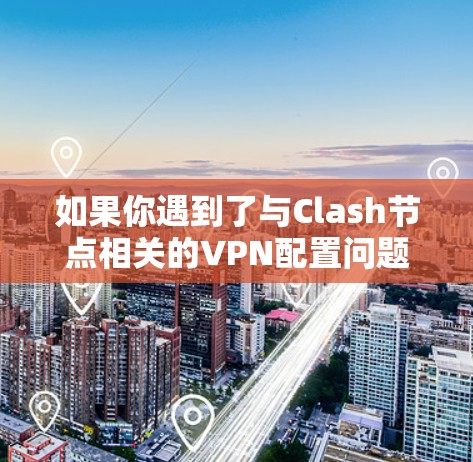 如果你遇到了与Clash节点相关的VPN配置问题,可以按照以下步骤进行排查和解决