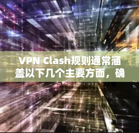 VPN Clash规则通常涵盖以下几个主要方面,确保用户能够合规使用VPN,同时保护公司网络安全