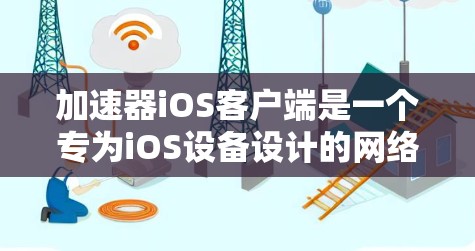 加速器iOS客户端是一个专为iOS设备设计的网络优化工具,旨在提升网络连接速度和稳定性。以下是对该客户端的详细分析