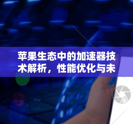 苹果生态中的加速器技术解析,性能优化与未来趋势 苹果生态中的加速器技术解析,性能优化与未来趋势