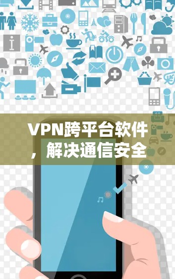 VPN跨平台软件,解决通信安全与互联挑战