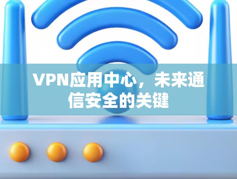 VPN应用中心,未来通信安全的关键
