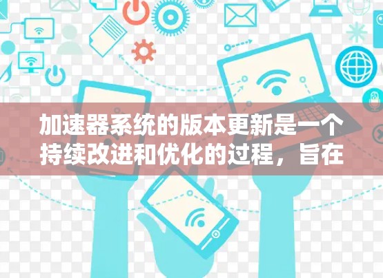 加速器系统的版本更新是一个持续改进和优化的过程，旨在提升性能、扩展功能和增强兼容性，以满足不断变化的技术需求。以下是关于加速器系统版本更新的详细说明