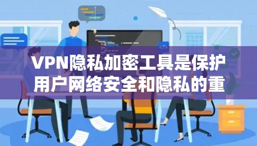 VPN隐私加密工具是保护用户网络安全和隐私的重要手段,以下是一些知名的VPN服务推荐