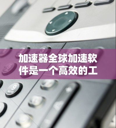 加速器全球加速软件是一个高效的工具,旨在优化计算资源的使用,以提高任务处理效率。以下是对该软件的详细分析和总结
