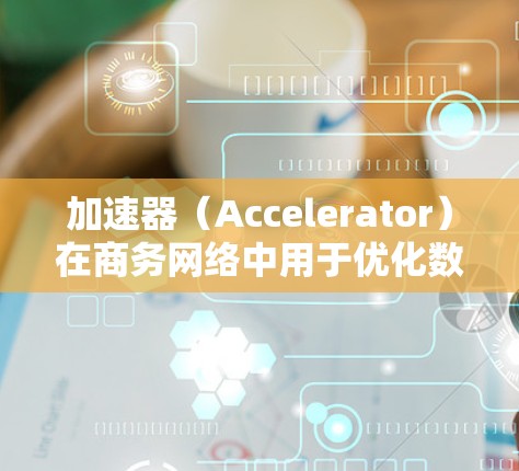 加速器(Accelerator)在商务网络中用于优化数据传输性能,特别是在面对延迟敏感的场景,如云计算、大数据处理和实时应用中。以下是关于加速器在商务网络加速中的主要内容