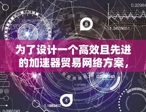 为了设计一个高效且先进的加速器贸易网络方案,我们可以从以下几个关键步骤入手 为了设计一个高效且先进的加速器贸易网络方案,我们可以从以下几个关键步骤入手