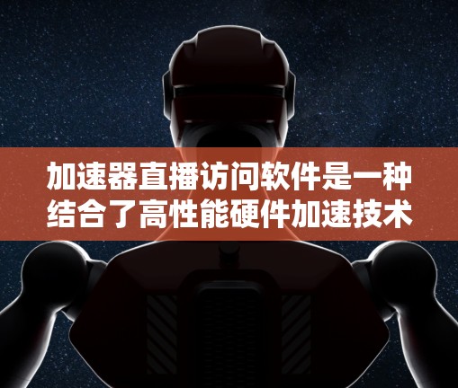 加速器直播访问软件是一种结合了高性能硬件加速技术的实时流媒体解决方案，旨在优化直播流的处理和传输，提升用户体验。以下是对加速器直播访问软件的详细分析