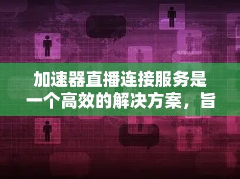 加速器直播连接服务是一个高效的解决方案，旨在优化视频直播的传输过程，确保流畅、高质量的观看体验。以下是对该服务的详细分析和总结